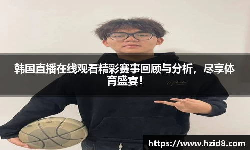 韩国直播在线观看精彩赛事回顾与分析，尽享体育盛宴！