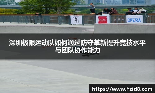 深圳极限运动队如何通过防守革新提升竞技水平与团队协作能力