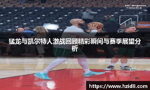猛龙与凯尔特人激战回顾精彩瞬间与赛季展望分析