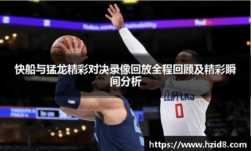 快船与猛龙精彩对决录像回放全程回顾及精彩瞬间分析