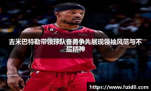 吉米巴特勒带领球队奋勇争先展现领袖风范与不屈精神