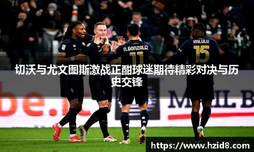 切沃与尤文图斯激战正酣球迷期待精彩对决与历史交锋